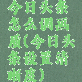 今日头条怎么调画质(今日头条设置清晰度)