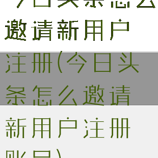 今日头条怎么邀请新用户注册(今日头条怎么邀请新用户注册账号)