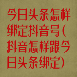 今日头条怎样绑定抖音号(抖音怎样跟今日头条绑定)