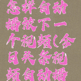 今日头条怎样自动播放下一个视频(今日头条视频自动播下一条)