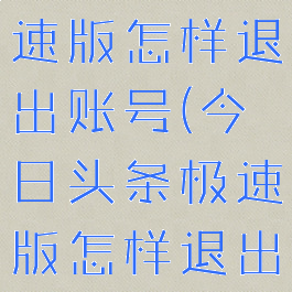 今日头条极速版怎样退出账号(今日头条极速版怎样退出账号登录)