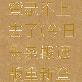 今日头条极速版清除数据后登录不上去了(今日头条极速版重新登陆余额是不见了的吗)
