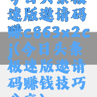 今日头条极速版邀请码赚c863x2cj(今日头条极速版邀请码赚钱技巧分享)