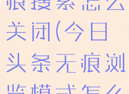 今日头条无痕搜索怎么关闭(今日头条无痕浏览模式怎么取消)