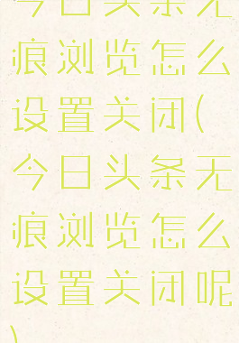 今日头条无痕浏览怎么设置关闭(今日头条无痕浏览怎么设置关闭呢)