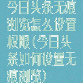 今日头条无痕浏览怎么设置权限(今日头条如何设置无痕浏览)