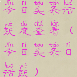 今日头条活跃度查看(今日头条日活跃)