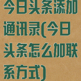 今日头条添加通讯录(今日头条怎么加联系方式)