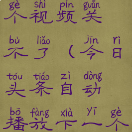 今日头条自动播放下一个视频关不了(今日头条自动播放下一个视频关不了怎么回事)