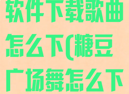 从糖豆广场舞软件下载歌曲怎么下(糖豆广场舞怎么下载舞曲)