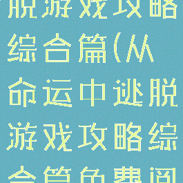 从命运中逃脱游戏攻略综合篇(从命运中逃脱游戏攻略综合篇免费阅读)