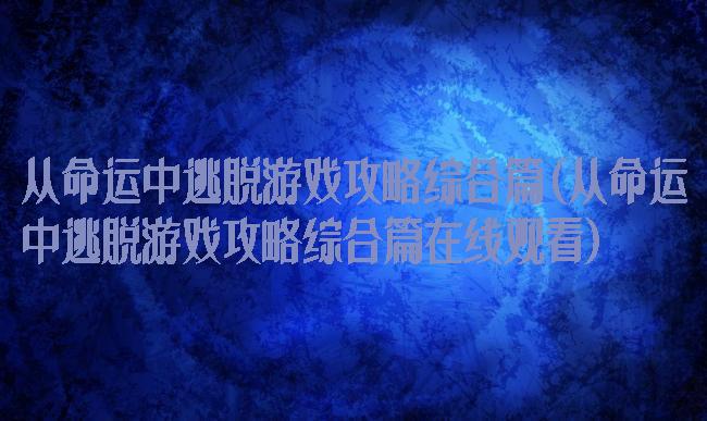 从命运中逃脱游戏攻略综合篇(从命运中逃脱游戏攻略综合篇在线观看)