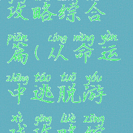 从命运中逃脱游戏攻略综合篇(从命运中逃脱游戏攻略综合篇百度云)
