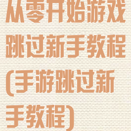 从零开始游戏跳过新手教程(手游跳过新手教程)