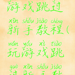 从零开始游戏跳过新手教程(玩游戏跳过新手教程)