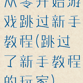 从零开始游戏跳过新手教程(跳过了新手教程的玩家)