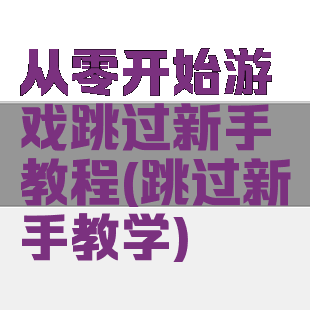 从零开始游戏跳过新手教程(跳过新手教学)