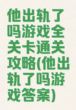 他出轨了吗游戏全关卡通关攻略(他出轨了吗游戏答案)