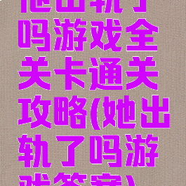 他出轨了吗游戏全关卡通关攻略(她出轨了吗游戏答案)