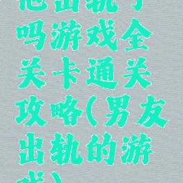 他出轨了吗游戏全关卡通关攻略(男友出轨的游戏)