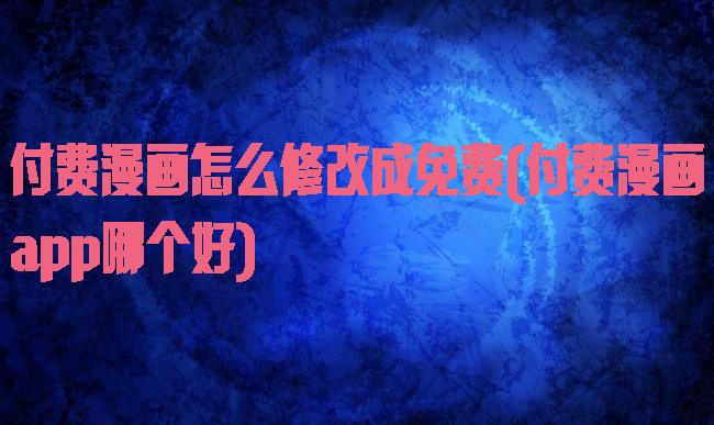 付费漫画怎么修改成免费(付费漫画app哪个好)
