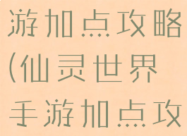 仙灵世界手游加点攻略(仙灵世界手游加点攻略大全)