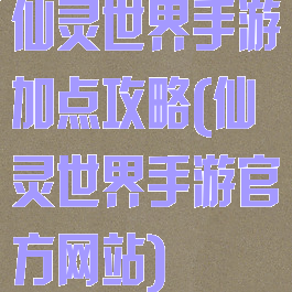 仙灵世界手游加点攻略(仙灵世界手游官方网站)