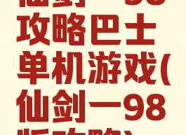 仙剑一98攻略巴士单机游戏(仙剑一98版攻略)