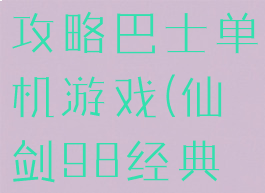仙剑一98攻略巴士单机游戏(仙剑98经典攻略)