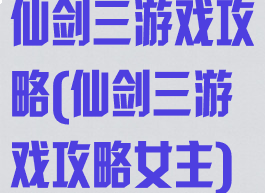仙剑三游戏攻略(仙剑三游戏攻略女主)