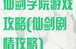 仙剑学院游戏攻略(仙剑剧情攻略)