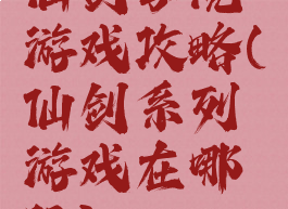 仙剑学院游戏攻略(仙剑系列游戏在哪玩)