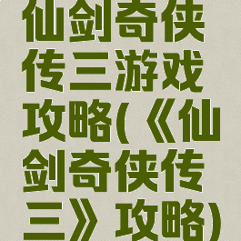 仙剑奇侠传三游戏攻略(《仙剑奇侠传三》攻略)