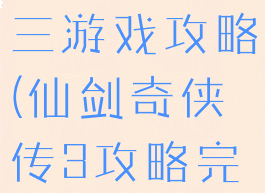 仙剑奇侠传三游戏攻略(仙剑奇侠传3攻略完整攻略)