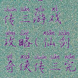 仙剑奇侠传三游戏攻略(仙剑奇侠传三完整攻略)