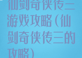 仙剑奇侠传三游戏攻略(仙剑奇侠传三的攻略)