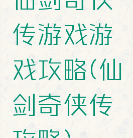 仙剑奇侠传游戏游戏攻略(仙剑奇侠传攻略)