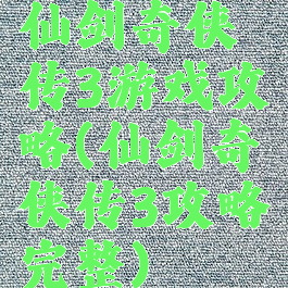 仙剑奇侠传3游戏攻略(仙剑奇侠传3攻略完整)