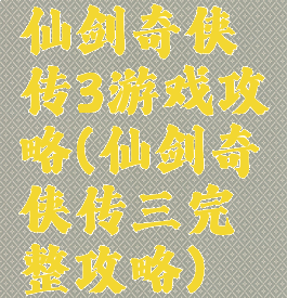 仙剑奇侠传3游戏攻略(仙剑奇侠传三完整攻略)