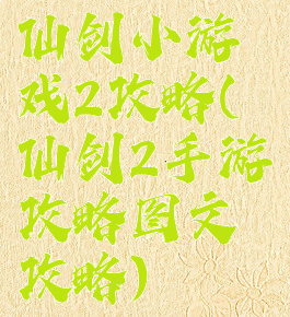 仙剑小游戏2攻略(仙剑2手游攻略图文攻略)