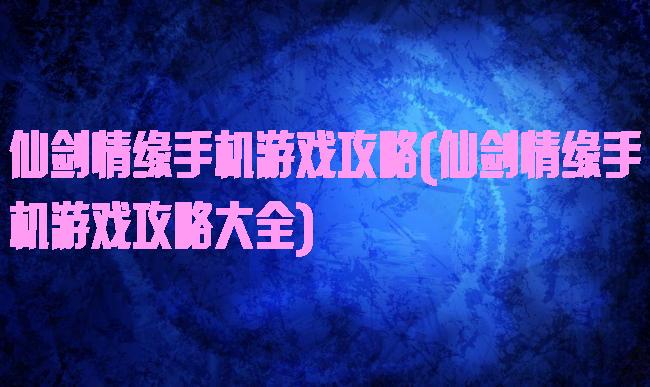 仙剑情缘手机游戏攻略(仙剑情缘手机游戏攻略大全)