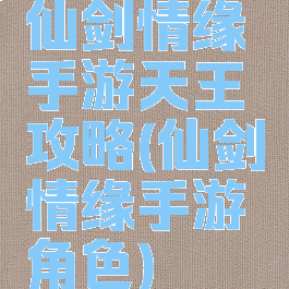 仙剑情缘手游天王攻略(仙剑情缘手游角色)