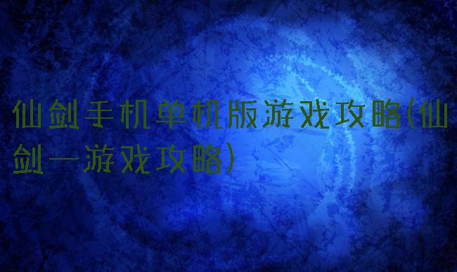 仙剑手机单机版游戏攻略(仙剑一游戏攻略)