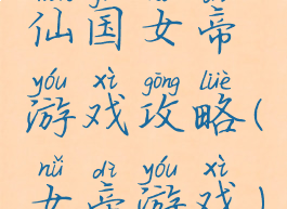 仙国女帝游戏攻略(女帝游戏)