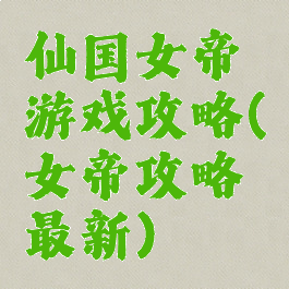 仙国女帝游戏攻略(女帝攻略最新)