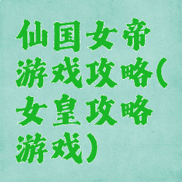 仙国女帝游戏攻略(女皇攻略游戏)