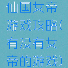 仙国女帝游戏攻略(有没有女帝的游戏)