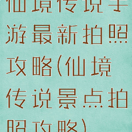 仙境传说手游最新拍照攻略(仙境传说景点拍照攻略)