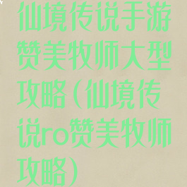 仙境传说手游赞美牧师大型攻略(仙境传说ro赞美牧师攻略)