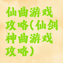 仙曲游戏攻略(仙剑神曲游戏攻略)